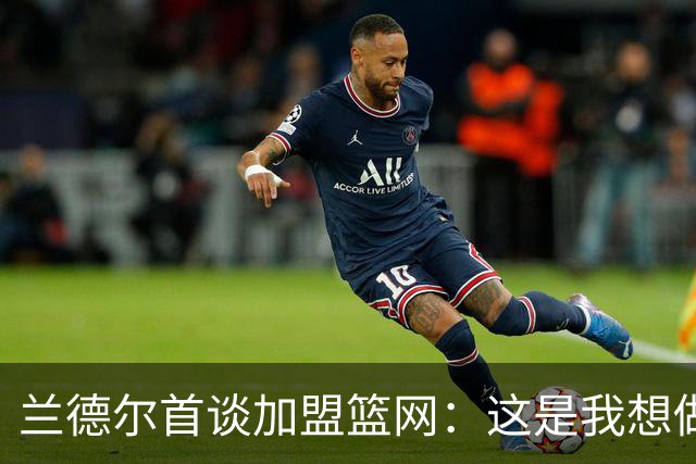 兰德尔首谈加盟篮网：这是我想做的第一件事