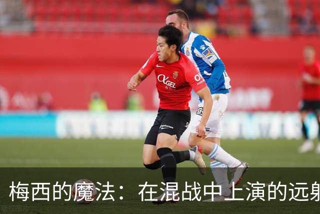 梅西的魔法：在混战中上演的远射秀
