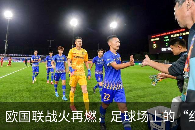欧国联战火再燃，足球场上的“红牌盛宴”与“进球狂欢