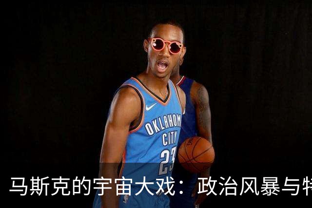 马斯克的宇宙大戏：政治风暴与特斯拉的难关